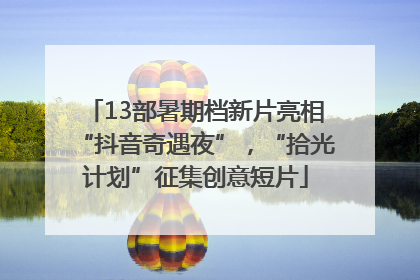 13部暑期档新片亮相“抖音奇遇夜”，“拾光计划”征集创意短片