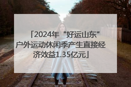 2024年“好运山东”户外运动休闲季产生直接经济效益1.35亿元