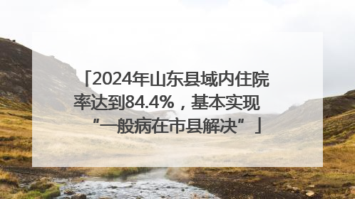 2024年山东县域内住院率达到84.4%，基本实现“一般病在市县解决”