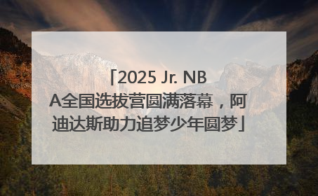 2025 Jr. NBA全国选拔营圆满落幕，阿迪达斯助力追梦少年圆梦
