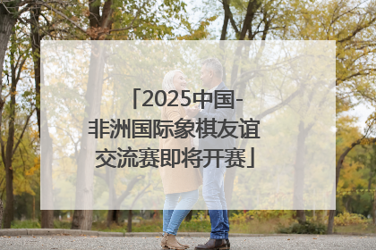 2025中国-非洲国际象棋友谊交流赛即将开赛