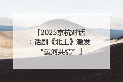 2025京杭对话：话剧《北上》激发“运河共情”
