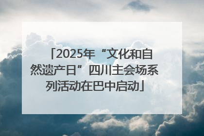 2025年“文化和自然遗产日”四川主会场系列活动在巴中启动