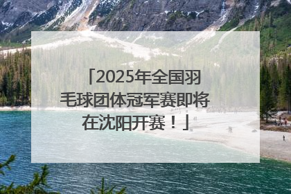 2025年全国羽毛球团体冠军赛即将在沈阳开赛！
