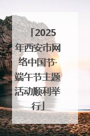 2025年西安市网络中国节·端午节主题活动顺利举行