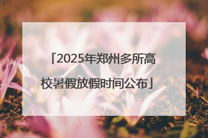 2025年郑州多所高校暑假放假时间公布