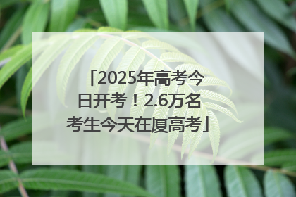 2025年高考今日开考！2.6万名考生今天在厦高考