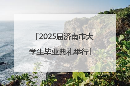 2025届济南市大学生毕业典礼举行