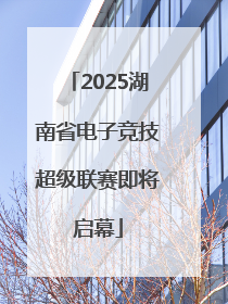2025湖南省电子竞技超级联赛即将启幕