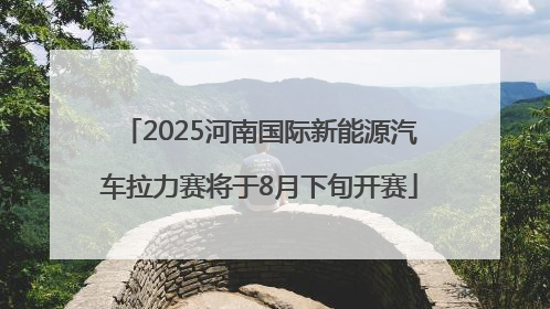 2025河南国际新能源汽车拉力赛将于8月下旬开赛
