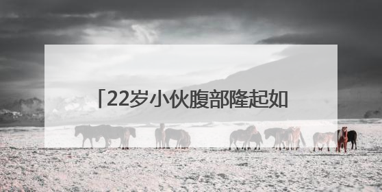 22岁小伙腹部隆起如孕妇，竟是它在作祟！