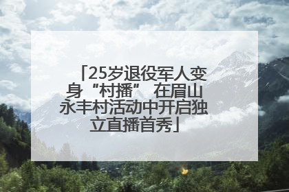 25岁退役军人变身“村播” 在眉山永丰村活动中开启独立直播首秀