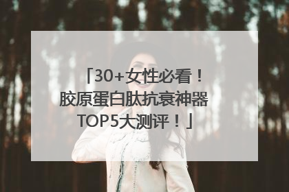 30+女性必看！胶原蛋白肽抗衰神器TOP5大测评！
