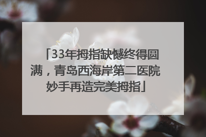 33年拇指缺憾终得圆满，青岛西海岸第二医院妙手再造完美拇指