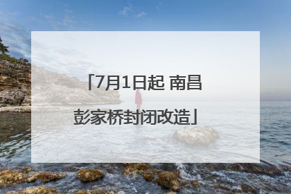 7月1日起 南昌彭家桥封闭改造