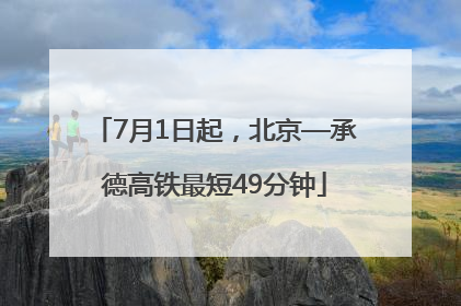 7月1日起，北京—承德高铁最短49分钟