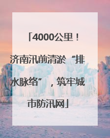 4000公里！济南汛前清淤“排水脉络”，筑牢城市防汛网