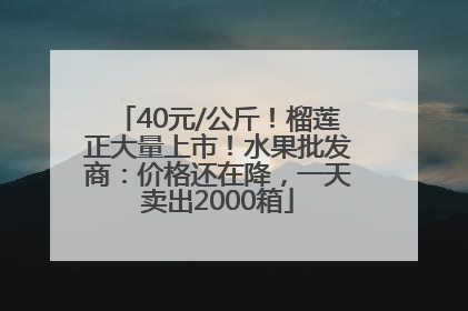 40元/公斤！榴莲正大量上市！水果批发商：价格还在降，一天卖出2000箱
