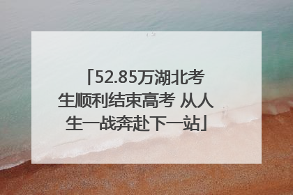 52.85万湖北考生顺利结束高考 从人生一战奔赴下一站