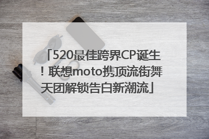 520最佳跨界CP诞生！联想moto携顶流街舞天团解锁告白新潮流