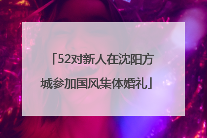 52对新人在沈阳方城参加国风集体婚礼