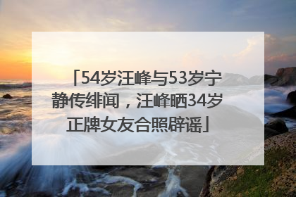 54岁汪峰与53岁宁静传绯闻，汪峰晒34岁正牌女友合照辟谣