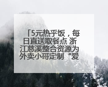 5元热乎饭，每日直送取餐点 浙江慈溪整合资源为外卖小哥定制“爱新餐”