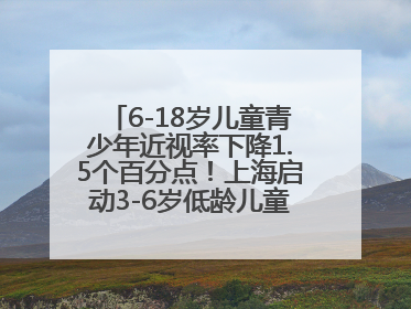 6-18岁儿童青少年近视率下降1.5个百分点！上海启动3-6岁低龄儿童近视监测与干预