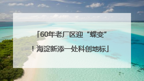 60年老厂区迎“蝶变”！海淀新添一处科创地标