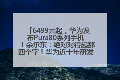 6499元起，华为发布Pura80系列手机！余承东：绝对对得起那四个字！华为近十年研发投入12490亿元