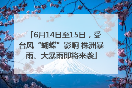 6月14日至15日，受台风“蝴蝶”影响 株洲暴雨、大暴雨即将来袭