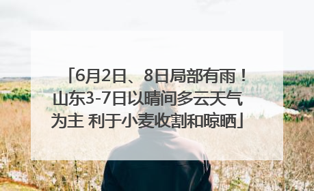 6月2日、8日局部有雨！山东3-7日以晴间多云天气为主 利于小麦收割和晾晒