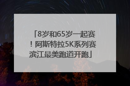 8岁和65岁一起赛！阿斯特拉5K系列赛滨江最美跑道开跑