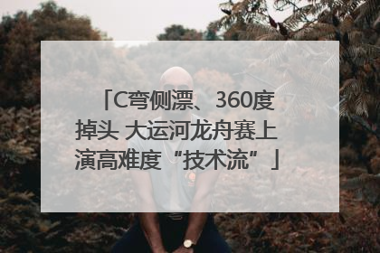 C弯侧漂、360度掉头 大运河龙舟赛上演高难度“技术流”