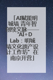 AI赋能明城墙 青年智创续文脉——“AI+D Lab：明城墙文化遗产设计工作坊”在南京开营