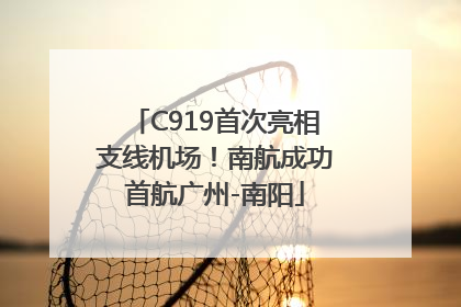C919首次亮相支线机场！南航成功首航广州-南阳