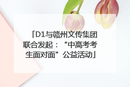 D1与赣州文传集团联合发起：“中高考考生面对面”公益活动