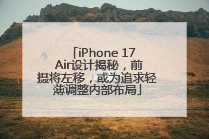 iPhone 17 Air设计揭秘，前摄将左移，或为追求轻薄调整内部布局